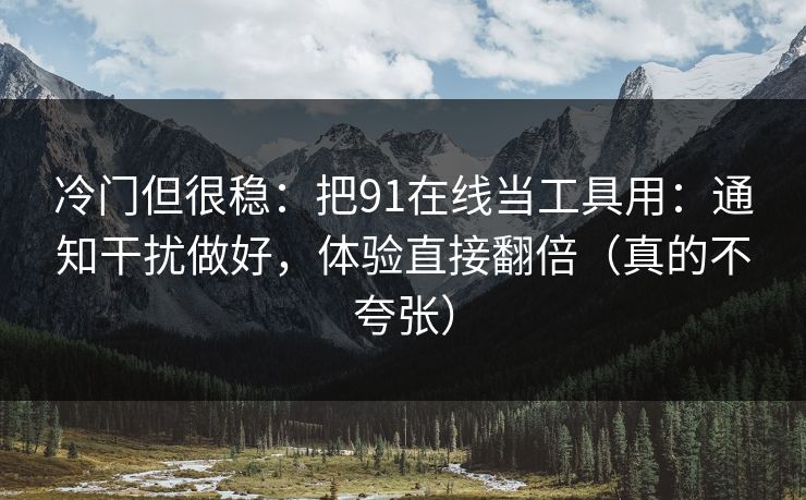 冷门但很稳：把91在线当工具用：通知干扰做好，体验直接翻倍（真的不夸张）
