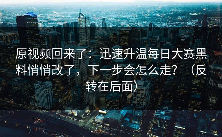 原视频回来了：迅速升温每日大赛黑料悄悄改了，下一步会怎么走？（反转在后面）
