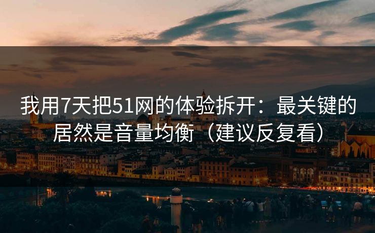 我用7天把51网的体验拆开：最关键的居然是音量均衡（建议反复看）