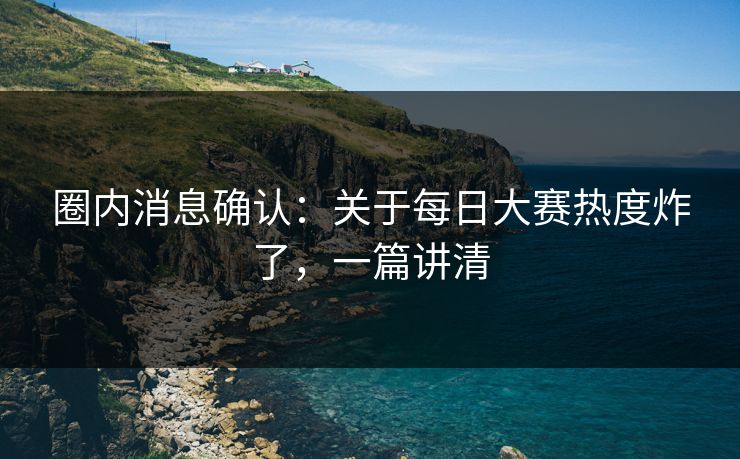 圈内消息确认：关于每日大赛热度炸了，一篇讲清