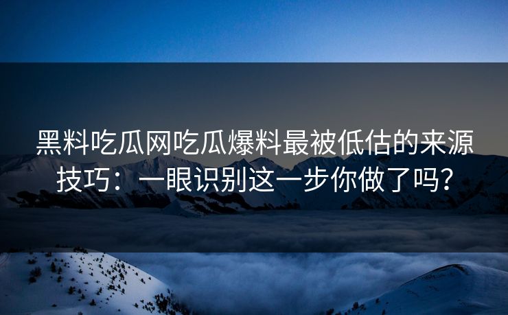 黑料吃瓜网吃瓜爆料最被低估的来源技巧：一眼识别这一步你做了吗？