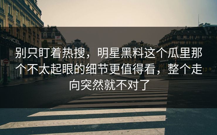 别只盯着热搜，明星黑料这个瓜里那个不太起眼的细节更值得看，整个走向突然就不对了