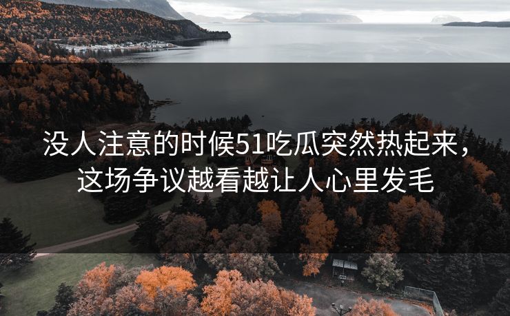 没人注意的时候51吃瓜突然热起来，这场争议越看越让人心里发毛