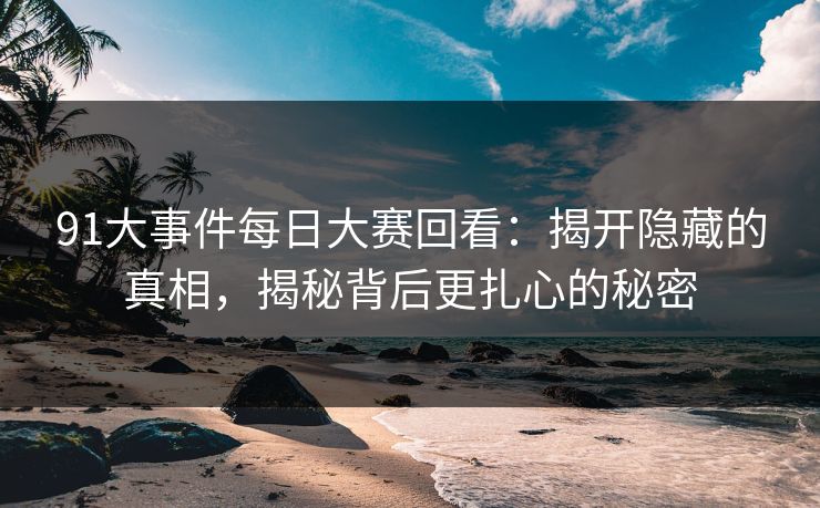 91大事件每日大赛回看：揭开隐藏的真相，揭秘背后更扎心的秘密