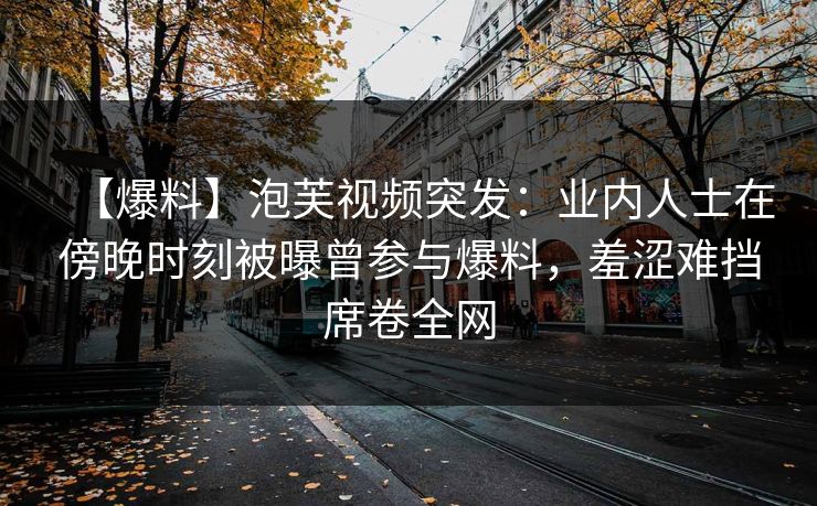 【爆料】泡芙视频突发：业内人士在傍晚时刻被曝曾参与爆料，羞涩难挡席卷全网