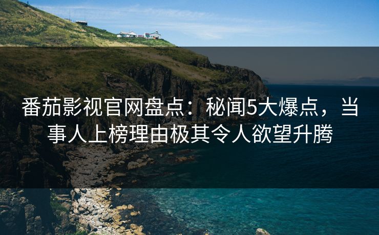 番茄影视官网盘点：秘闻5大爆点，当事人上榜理由极其令人欲望升腾