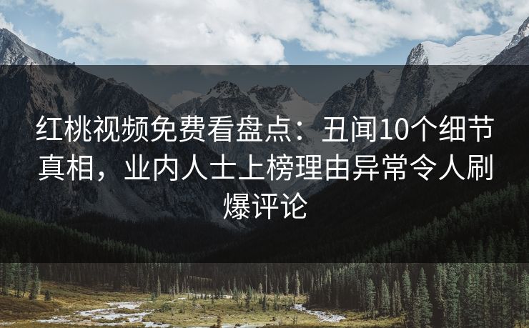 红桃视频免费看盘点：丑闻10个细节真相，业内人士上榜理由异常令人刷爆评论
