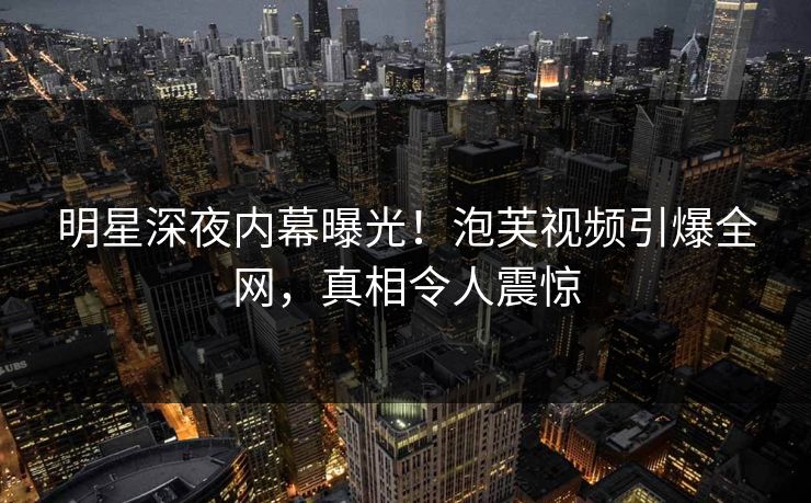 明星深夜内幕曝光！泡芙视频引爆全网，真相令人震惊