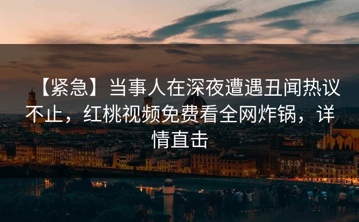【紧急】当事人在深夜遭遇丑闻热议不止，红桃视频免费看全网炸锅，详情直击