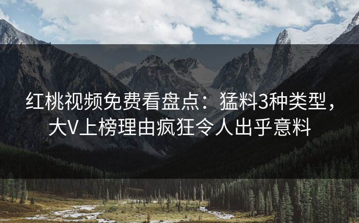 红桃视频免费看盘点：猛料3种类型，大V上榜理由疯狂令人出乎意料