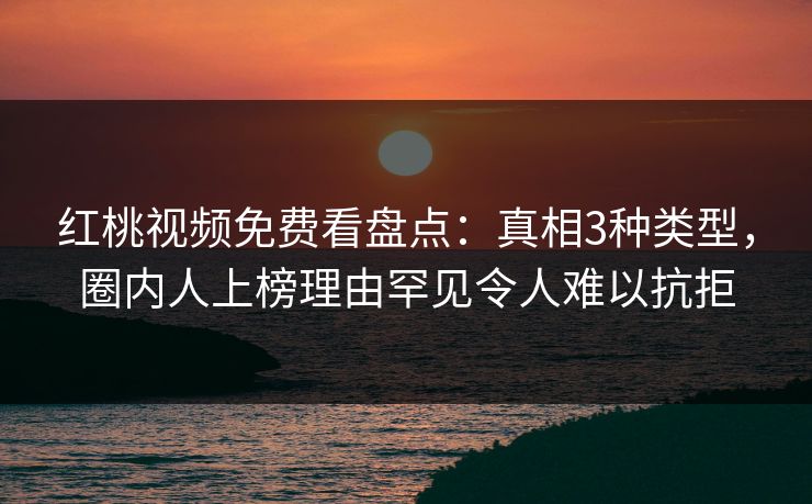 红桃视频免费看盘点：真相3种类型，圈内人上榜理由罕见令人难以抗拒