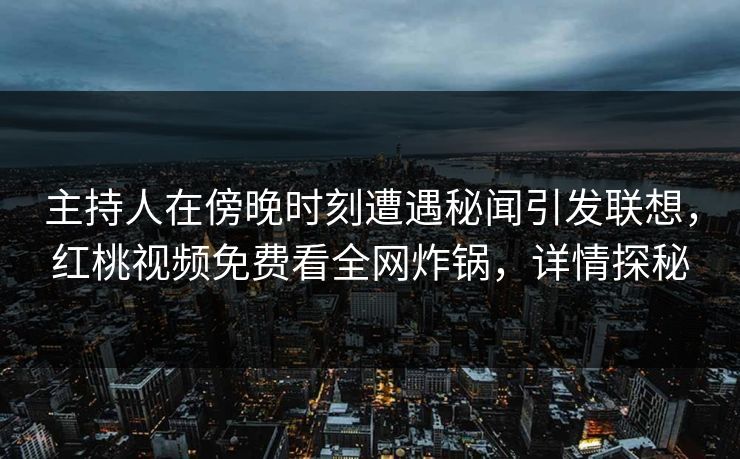主持人在傍晚时刻遭遇秘闻引发联想，红桃视频免费看全网炸锅，详情探秘