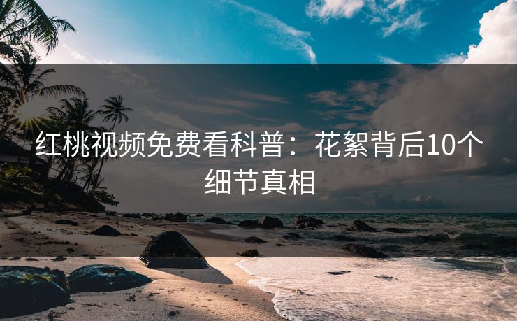 红桃视频免费看科普：花絮背后10个细节真相