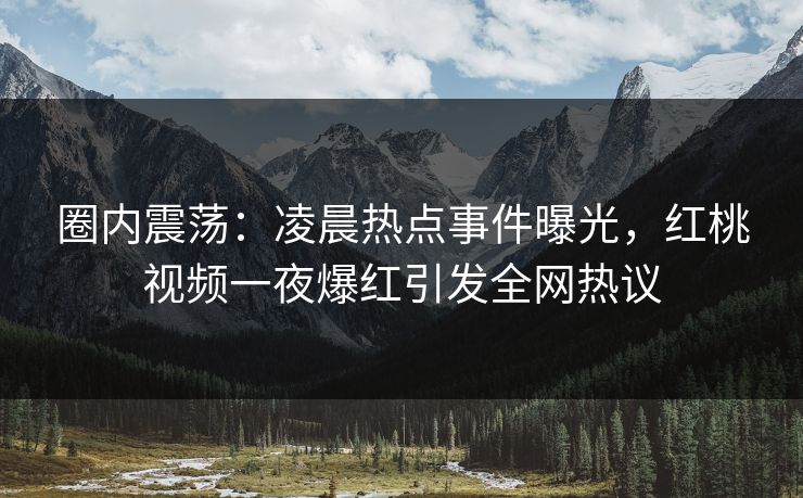 圈内震荡：凌晨热点事件曝光，红桃视频一夜爆红引发全网热议