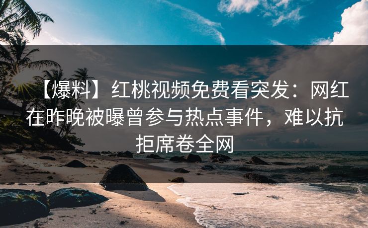 【爆料】红桃视频免费看突发：网红在昨晚被曝曾参与热点事件，难以抗拒席卷全网