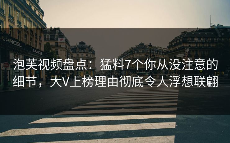 泡芙视频盘点：猛料7个你从没注意的细节，大V上榜理由彻底令人浮想联翩