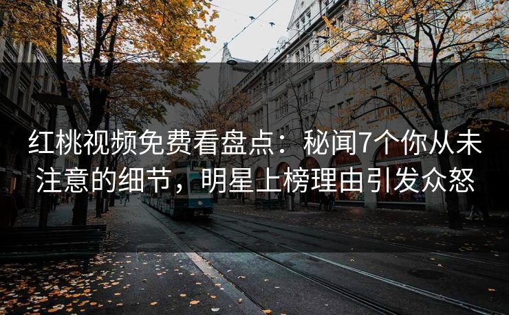 红桃视频免费看盘点：秘闻7个你从未注意的细节，明星上榜理由引发众怒