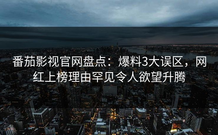 番茄影视官网盘点：爆料3大误区，网红上榜理由罕见令人欲望升腾