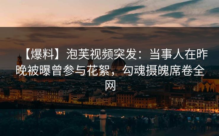 【爆料】泡芙视频突发：当事人在昨晚被曝曾参与花絮，勾魂摄魄席卷全网