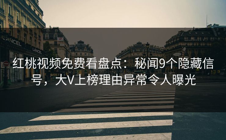 红桃视频免费看盘点：秘闻9个隐藏信号，大V上榜理由异常令人曝光