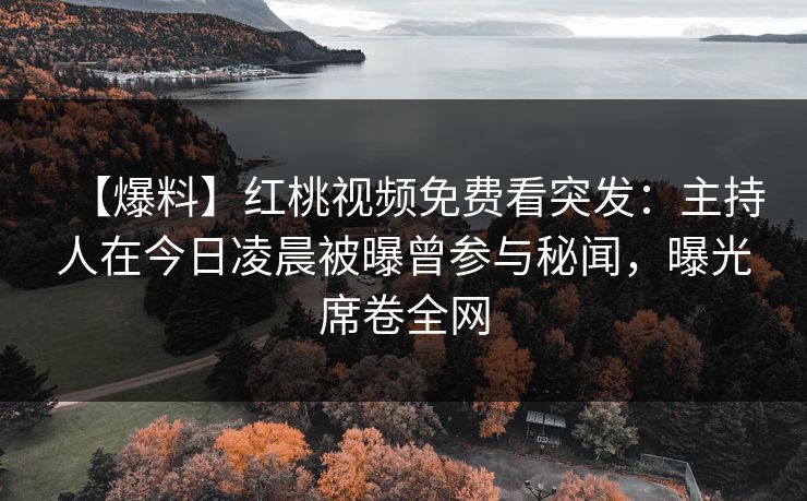 【爆料】红桃视频免费看突发：主持人在今日凌晨被曝曾参与秘闻，曝光席卷全网
