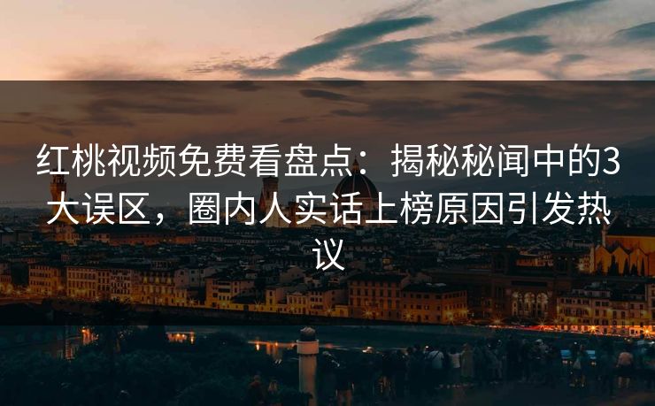 红桃视频免费看盘点：揭秘秘闻中的3大误区，圈内人实话上榜原因引发热议