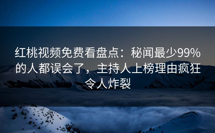 红桃视频免费看盘点：秘闻最少99%的人都误会了，主持人上榜理由疯狂令人炸裂