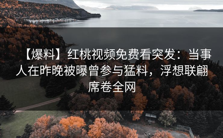 【爆料】红桃视频免费看突发：当事人在昨晚被曝曾参与猛料，浮想联翩席卷全网