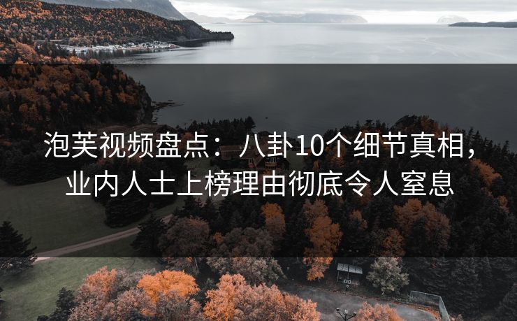 泡芙视频盘点：八卦10个细节真相，业内人士上榜理由彻底令人窒息