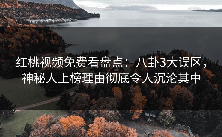 红桃视频免费看盘点：八卦3大误区，神秘人上榜理由彻底令人沉沦其中