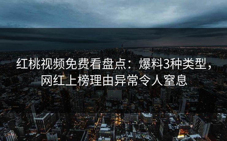 红桃视频免费看盘点：爆料3种类型，网红上榜理由异常令人窒息