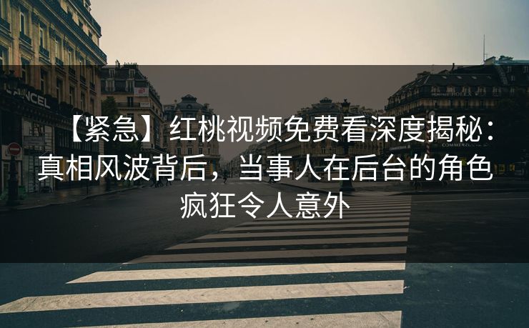 【紧急】红桃视频免费看深度揭秘：真相风波背后，当事人在后台的角色疯狂令人意外