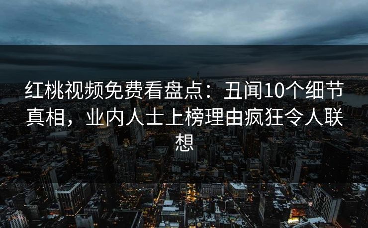 红桃视频免费看盘点：丑闻10个细节真相，业内人士上榜理由疯狂令人联想