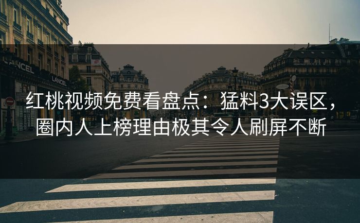 红桃视频免费看盘点：猛料3大误区，圈内人上榜理由极其令人刷屏不断