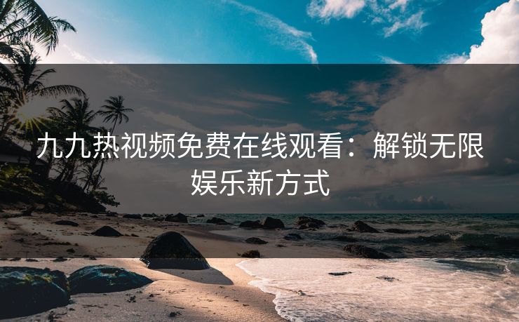 九九热视频免费在线观看：解锁无限娱乐新方式