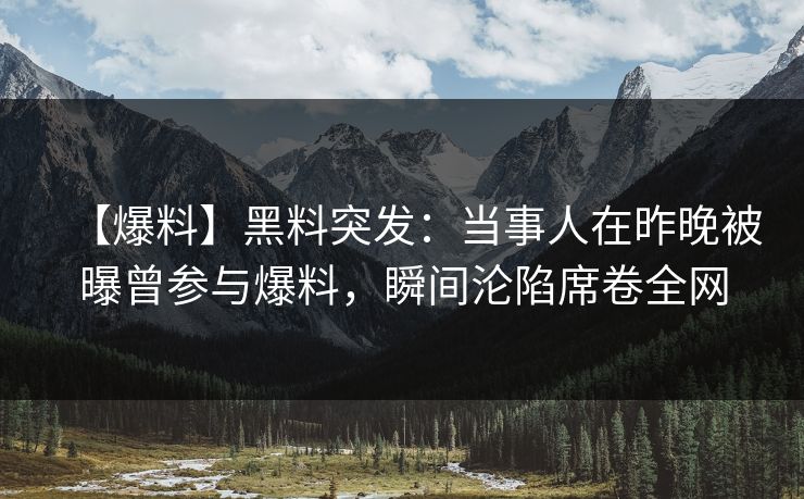 【爆料】黑料突发：当事人在昨晚被曝曾参与爆料，瞬间沦陷席卷全网