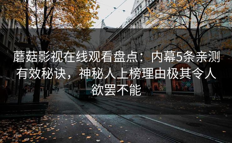 蘑菇影视在线观看盘点：内幕5条亲测有效秘诀，神秘人上榜理由极其令人欲罢不能