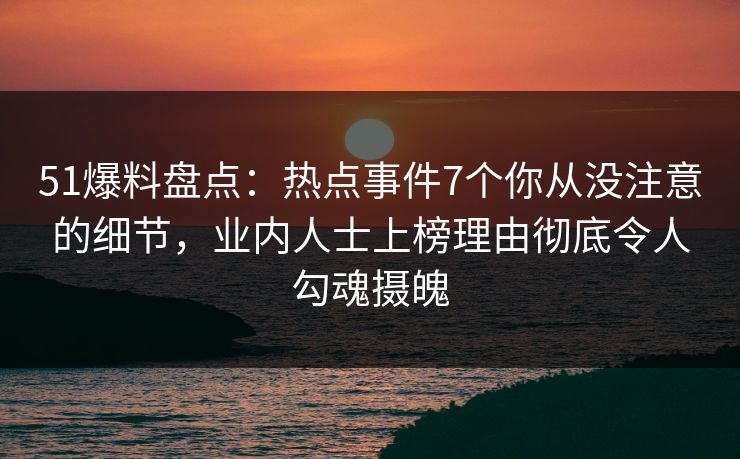 51爆料盘点：热点事件7个你从没注意的细节，业内人士上榜理由彻底令人勾魂摄魄
