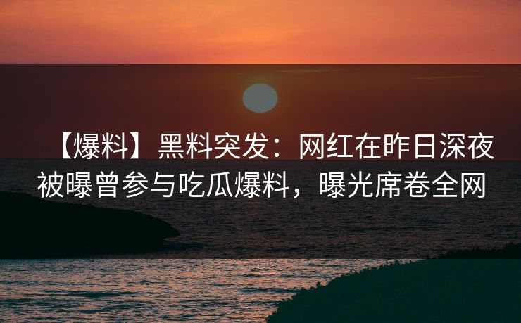 【爆料】黑料突发：网红在昨日深夜被曝曾参与吃瓜爆料，曝光席卷全网