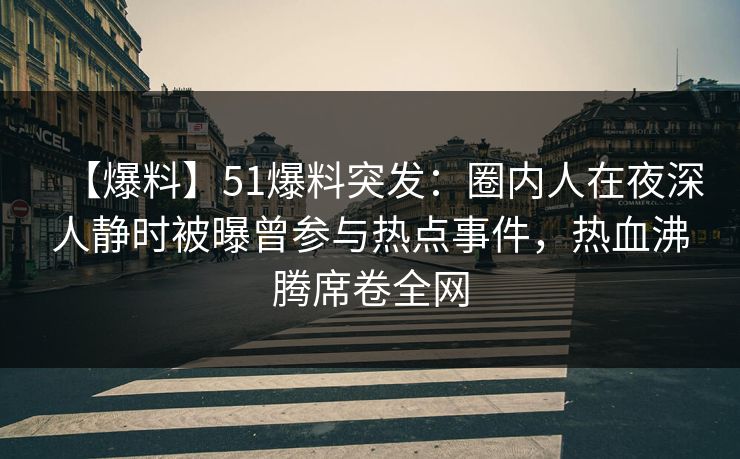 【爆料】51爆料突发：圈内人在夜深人静时被曝曾参与热点事件，热血沸腾席卷全网