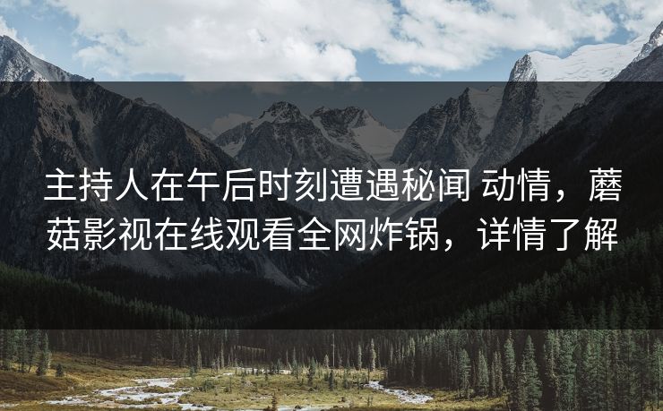 主持人在午后时刻遭遇秘闻 动情，蘑菇影视在线观看全网炸锅，详情了解