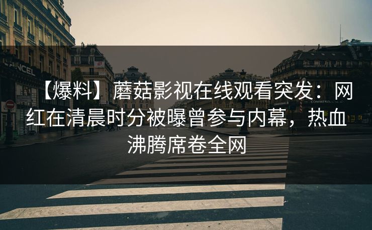 【爆料】蘑菇影视在线观看突发：网红在清晨时分被曝曾参与内幕，热血沸腾席卷全网