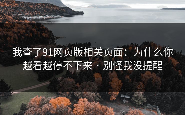 我查了91网页版相关页面：为什么你越看越停不下来 · 别怪我没提醒