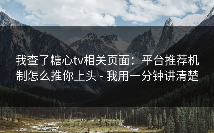 我查了糖心tv相关页面：平台推荐机制怎么推你上头 - 我用一分钟讲清楚