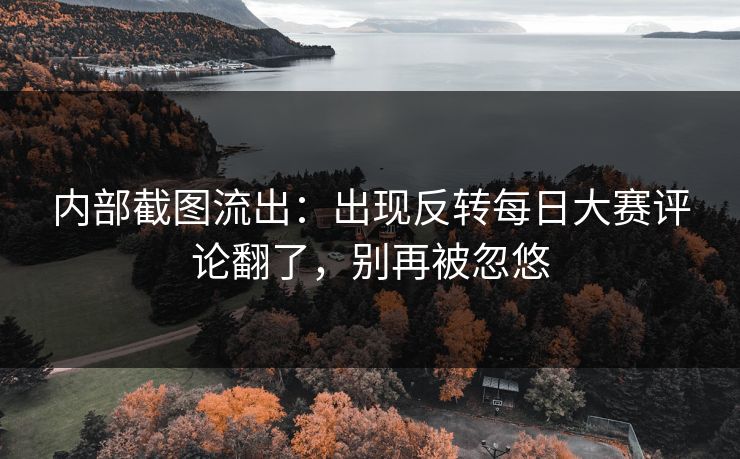 内部截图流出：出现反转每日大赛评论翻了，别再被忽悠
