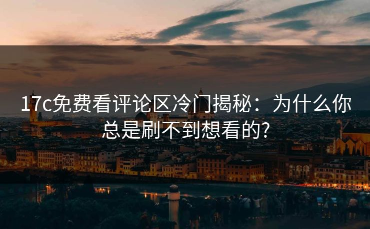 17c免费看评论区冷门揭秘：为什么你总是刷不到想看的?
