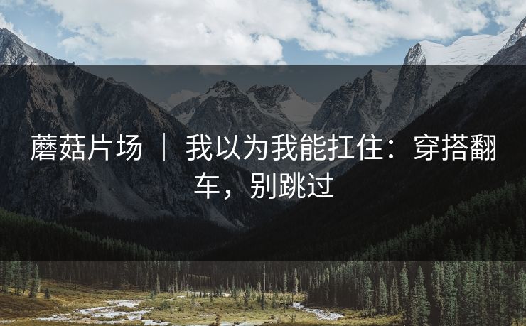 蘑菇片场 ｜ 我以为我能扛住：穿搭翻车，别跳过