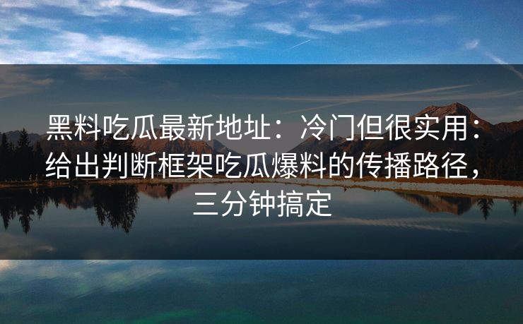 黑料吃瓜最新地址:冷门但很实用:给出判断框架吃瓜爆料的传播路径,三分钟搞定 黑料吃瓜最新地址:冷门但很实用:给出判断框架吃瓜爆料的传播路径,三分钟搞定