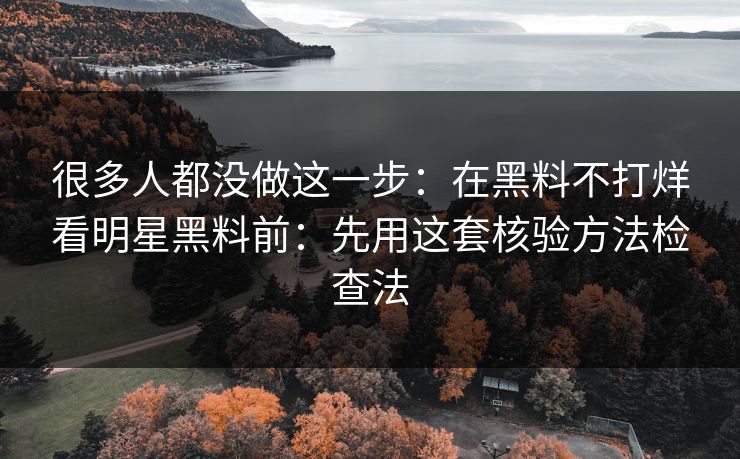 很多人都没做这一步:在黑料不打烊看明星黑料前:先用这套核验方法检查法 很多人都没做这一步:在黑料不打烊看明星黑料前:先用这套核验方法检查法