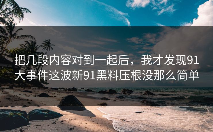 把几段内容对到一起后，我才发现91大事件这波新91黑料压根没那么简单